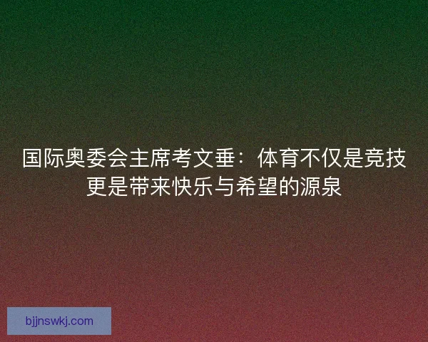 国际奥委会主席考文垂：体育不仅是竞技更是带来快乐与希望的源泉