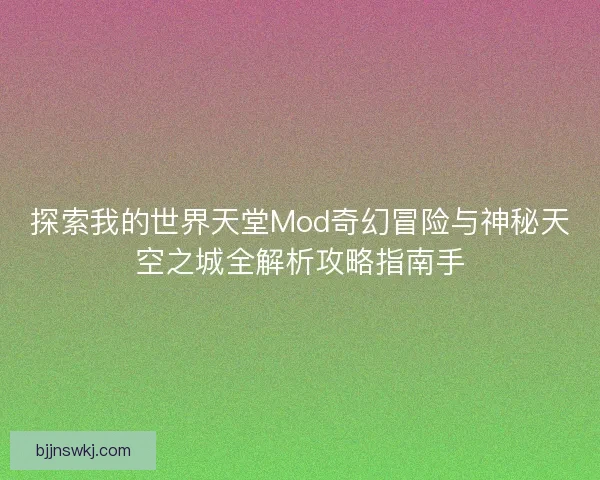 探索我的世界天堂Mod奇幻冒险与神秘天空之城全解析攻略指南手