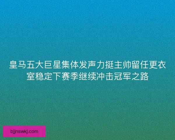 皇马五大巨星集体发声力挺主帅留任更衣室稳定下赛季继续冲击冠军之路 皇马五大巨星集体发声力挺主帅留任更衣室稳定下赛季继续冲击冠军之路