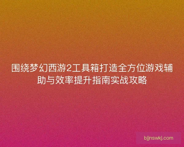 围绕梦幻西游2工具箱打造全方位游戏辅助与效率提升指南实战攻略