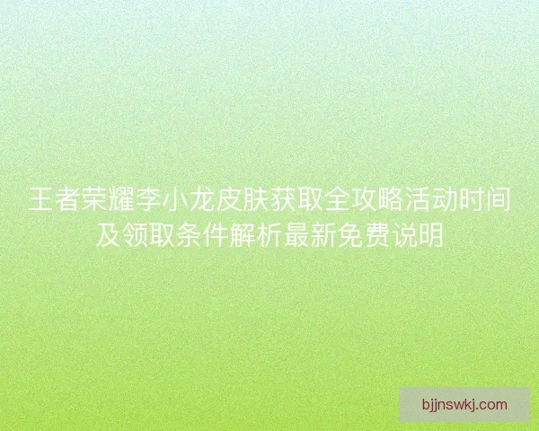 王者荣耀李小龙皮肤获取全攻略活动时间及领取条件解析最新免费说明