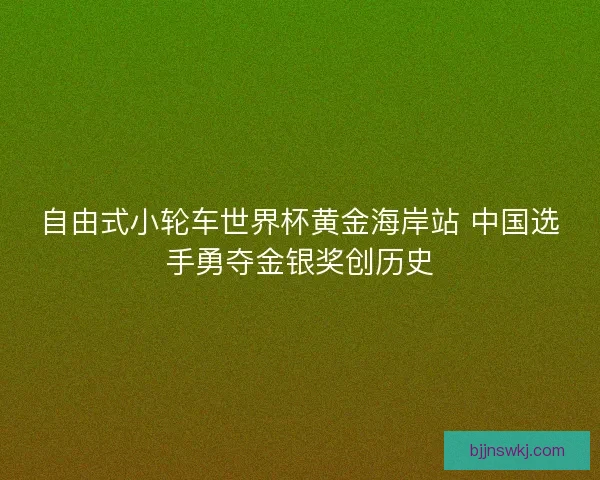 自由式小轮车世界杯黄金海岸站 中国选手勇夺金银奖创历史