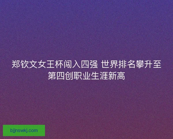 郑钦文女王杯闯入四强 世界排名攀升至第四创职业生涯新高