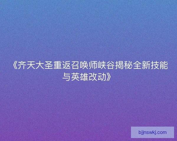 《齐天大圣重返召唤师峡谷揭秘全新技能与英雄改动》 《齐天大圣重返召唤师峡谷揭秘全新技能与英雄改动》