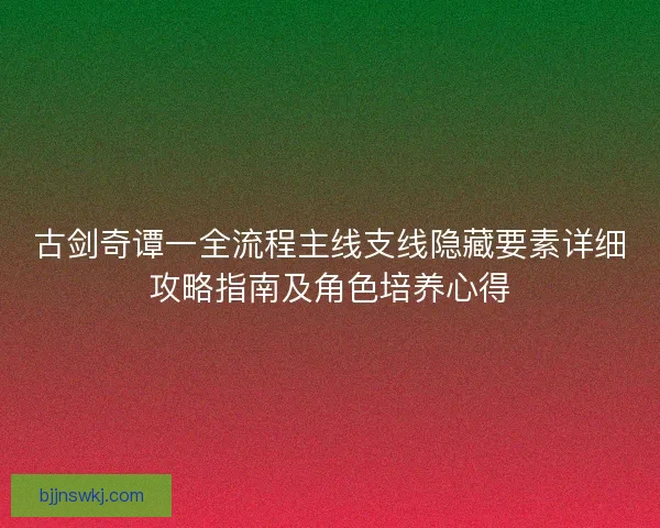 古剑奇谭一全流程主线支线隐藏要素详细攻略指南及角色培养心得 古剑奇谭一全流程主线支线隐藏要素详细攻略指南及角色培养心得