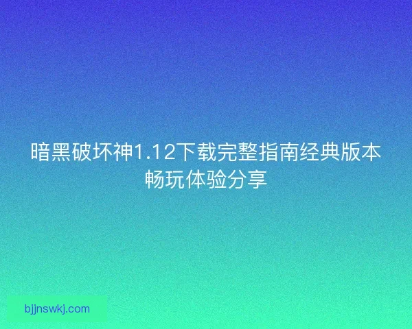 暗黑破坏神1.12下载完整指南经典版本畅玩体验分享