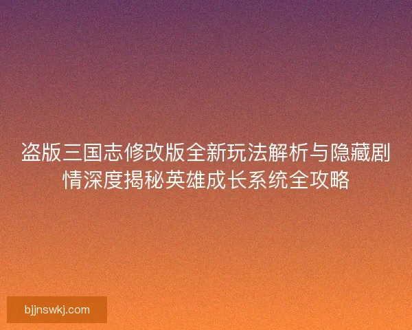盗版三国志修改版全新玩法解析与隐藏剧情深度揭秘英雄成长系统全攻略