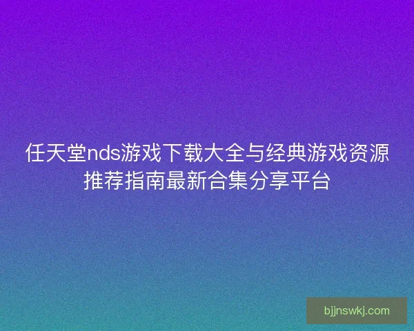 任天堂nds游戏下载大全与经典游戏资源推荐指南最新合集分享平台