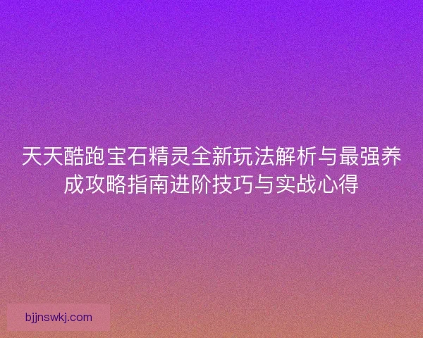 天天酷跑宝石精灵全新玩法解析与最强养成攻略指南进阶技巧与实战心得 天天酷跑宝石精灵全新玩法解析与最强养成攻略指南进阶技巧与实战心得