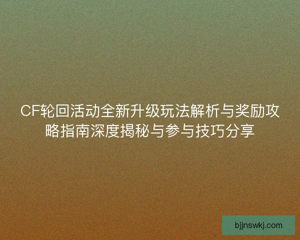 CF轮回活动全新升级玩法解析与奖励攻略指南深度揭秘与参与技巧分享