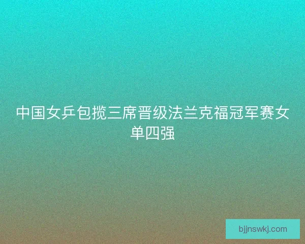 中国女乒包揽三席晋级法兰克福冠军赛女单四强