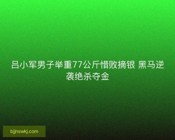 吕小军男子举重77公斤惜败摘银 黑马逆袭绝杀夺金 吕小军男子举重77公斤惜败摘银 黑马逆袭绝杀夺金