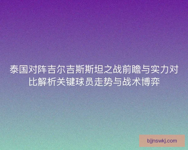 泰国对阵吉尔吉斯斯坦之战前瞻与实力对比解析关键球员走势与战术博弈 泰国对阵吉尔吉斯斯坦之战前瞻与实力对比解析关键球员走势与战术博弈