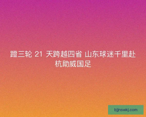 蹬三轮 21 天跨越四省 山东球迷千里赴杭助威国足