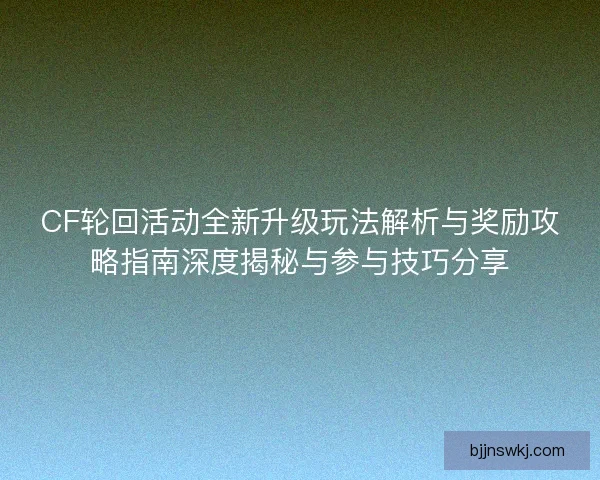 CF轮回活动全新升级玩法解析与奖励攻略指南深度揭秘与参与技巧分享