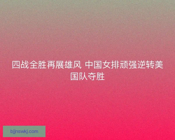 四战全胜再展雄风 中国女排顽强逆转美国队夺胜 四战全胜再展雄风 中国女排顽强逆转美国队夺胜