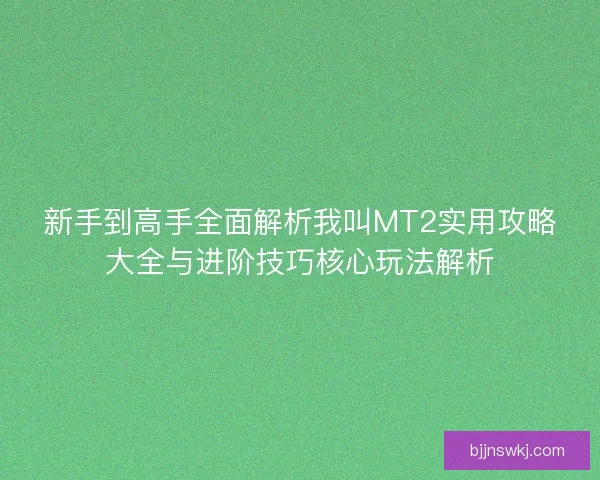 新手到高手全面解析我叫MT2实用攻略大全与进阶技巧核心玩法解析 新手到高手全面解析我叫MT2实用攻略大全与进阶技巧核心玩法解析