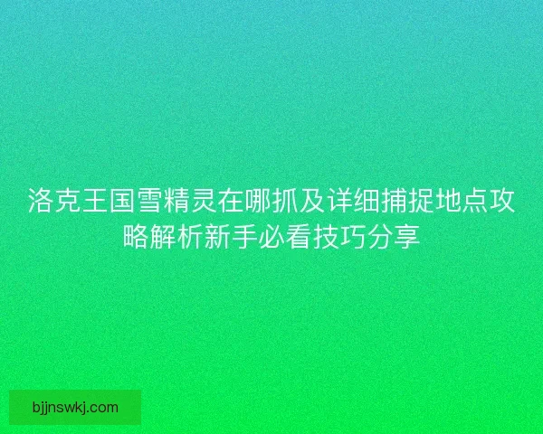 洛克王国雪精灵在哪抓及详细捕捉地点攻略解析新手必看技巧分享 洛克王国雪精灵在哪抓及详细捕捉地点攻略解析新手必看技巧分享