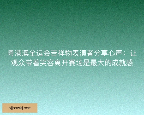 粤港澳全运会吉祥物表演者分享心声:让观众带着笑容离开赛场是最大的成就感 粤港澳全运会吉祥物表演者分享心声:让观众带着笑容离开赛场是最大的成就感