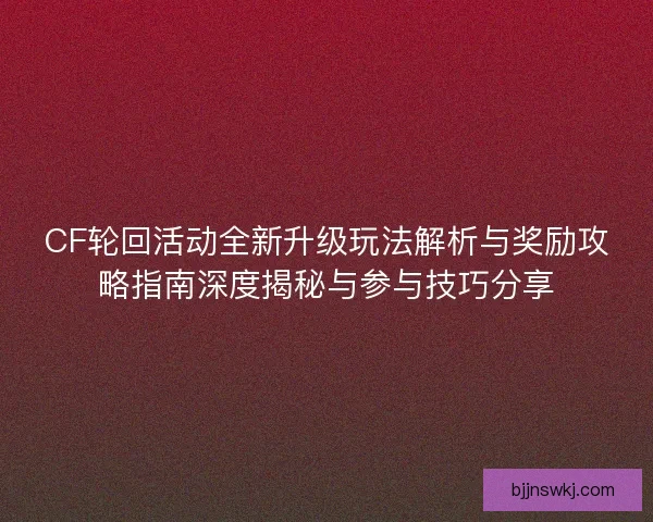 CF轮回活动全新升级玩法解析与奖励攻略指南深度揭秘与参与技巧分享