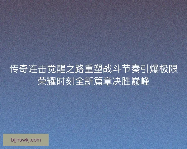 传奇连击觉醒之路重塑战斗节奏引爆极限荣耀时刻全新篇章决胜巅峰