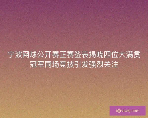 宁波网球公开赛正赛签表揭晓四位大满贯冠军同场竞技引发强烈关注