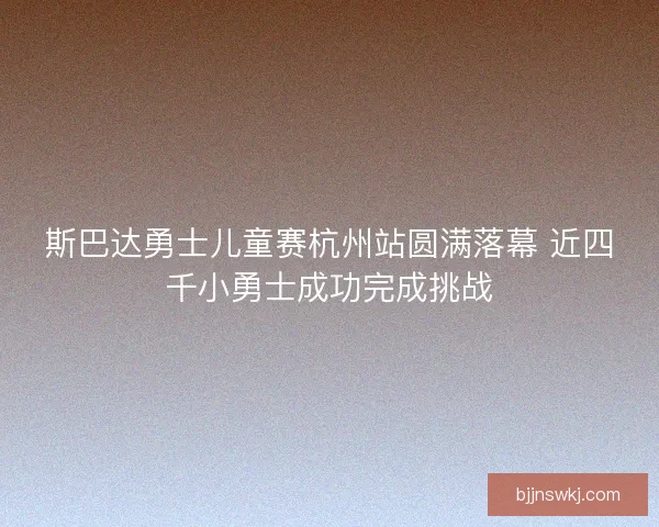 斯巴达勇士儿童赛杭州站圆满落幕 近四千小勇士成功完成挑战