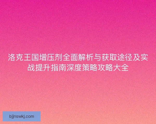 洛克王国增压剂全面解析与获取途径及实战提升指南深度策略攻略大全