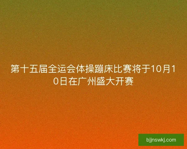 第十五届全运会体操蹦床比赛将于10月10日在广州盛大开赛