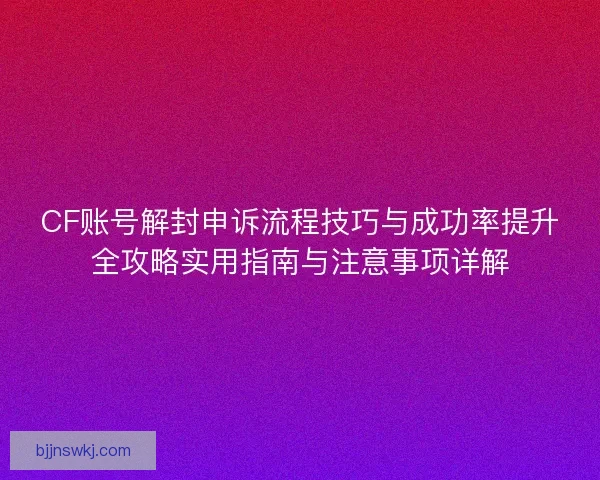 CF账号解封申诉流程技巧与成功率提升全攻略实用指南与注意事项详解