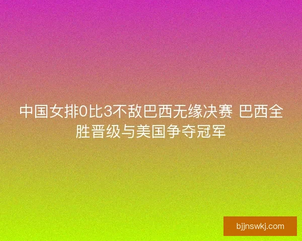 中国女排0比3不敌巴西无缘决赛 巴西全胜晋级与美国争夺冠军