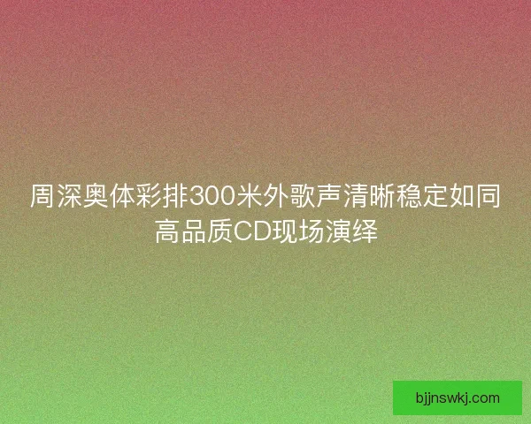 周深奥体彩排300米外歌声清晰稳定如同高品质CD现场演绎