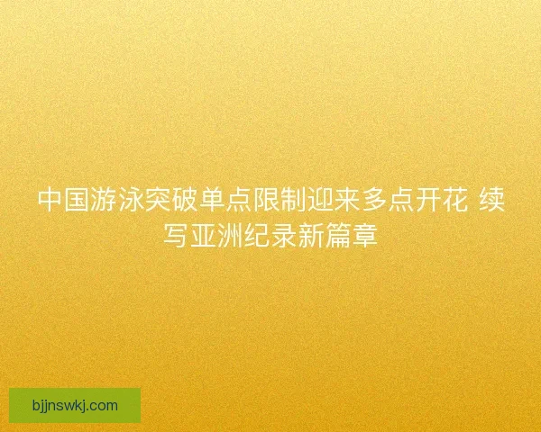 中国游泳突破单点限制迎来多点开花 续写亚洲纪录新篇章 中国游泳突破单点限制迎来多点开花 续写亚洲纪录新篇章