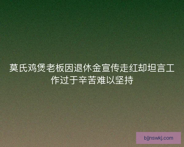 莫氏鸡煲老板因退休金宣传走红却坦言工作过于辛苦难以坚持