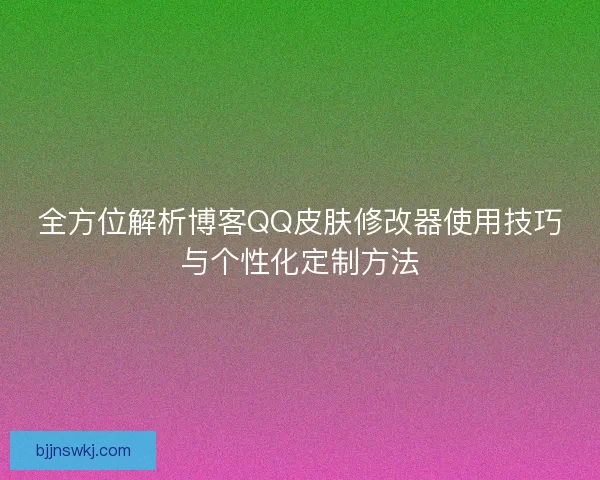 全方位解析博客QQ皮肤修改器使用技巧与个性化定制方法 全方位解析博客QQ皮肤修改器使用技巧与个性化定制方法