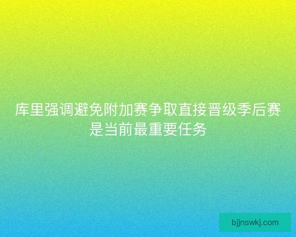 库里强调避免附加赛争取直接晋级季后赛是当前最重要任务 库里强调避免附加赛争取直接晋级季后赛是当前最重要任务